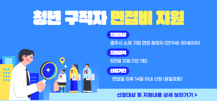 청년구직자 면접비 지원
지원대상
충주시 소재 기업 면접 참여자 (만19세~39세이하)
지원금액
5만원 지원 (1인 1회)
신청기간
면접일 이후 14일 이내 신청 (휴일포함)
신청대상 및 지원내용 상세 보러가기>